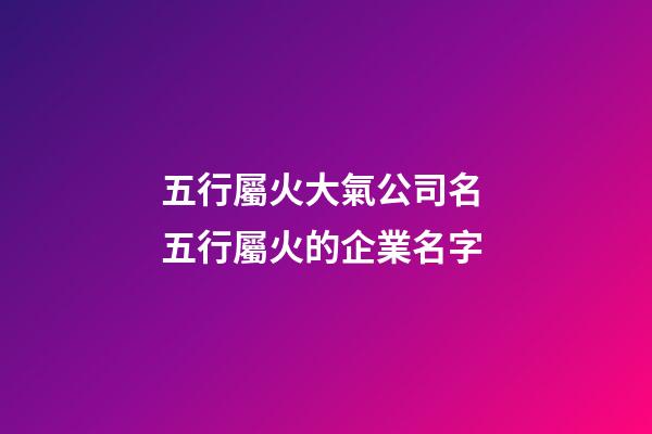 五行屬火大氣公司名 五行屬火的企業名字-第1張-公司起名-玄機派